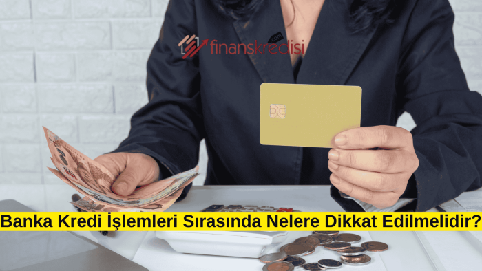 Banka Kredi İşlemleri Sırasında Nelere Dikkat Edilmelidir?